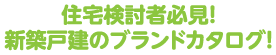 住宅検討者必見！新築戸建のブランドカタログ！